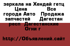 зеркала на Хендай гетц › Цена ­ 2 000 - Все города Авто » Продажа запчастей   . Дагестан респ.,Дагестанские Огни г.